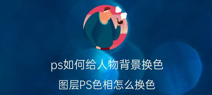 ps如何给人物背景换色 图层PS色相怎么换色？